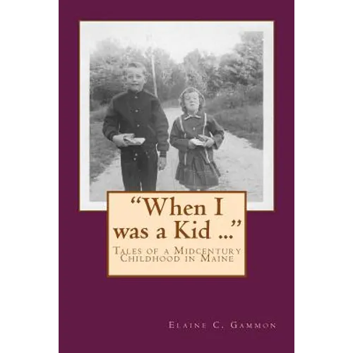 "When I was a Kid ..." Tales of a Midcentury Childhood in Maine: "When I was a Kid ..." Tales of a Midcentury Childhood in Maine
