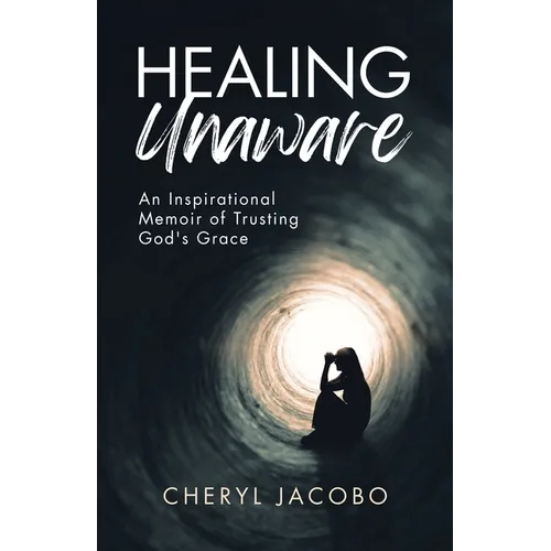 Healing Unaware: An Inspirational Memoir of Trusting God's Grace