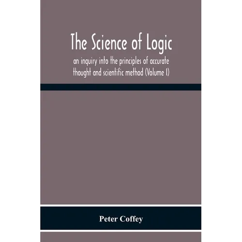 The Science Of Logic; An Inquiry Into The Principles Of Accurate Thought And Scientific Method (Volume I)