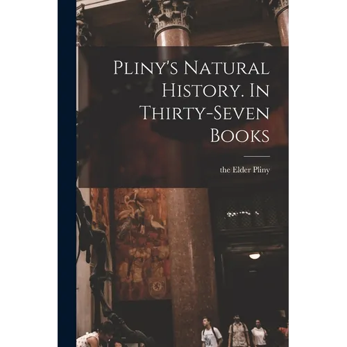 Pliny's Natural History. In Thirty-seven Books
