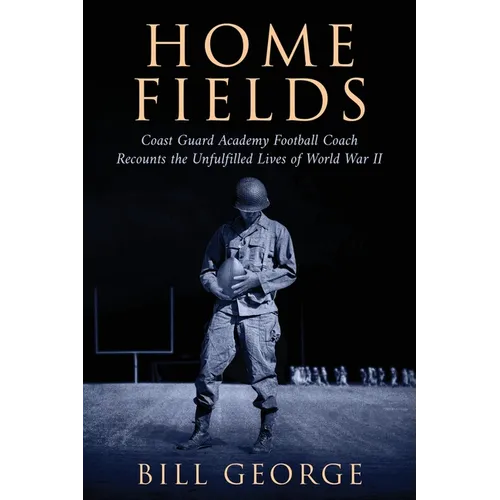 Home Fields: Coast Guard Academy Football Coach Recounts the Unfulfilled Lives of World War II