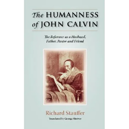 The Humanness of John Calvin: The Reformer as a Husband, Father, Pastor & Friend
