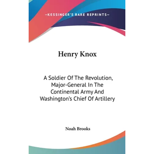 Henry Knox: A Soldier Of The Revolution, Major-General In The Continental Army And Washington's Chief Of Artillery