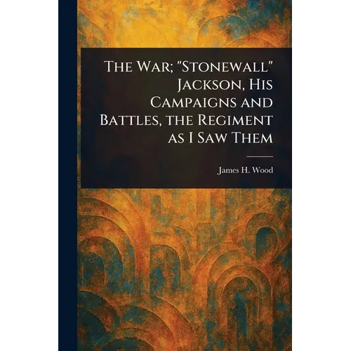 The War; "Stonewall" Jackson, His Campaigns and Battles, the Regiment as I Saw Them