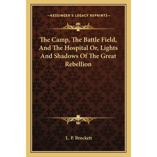 The Camp, The Battle Field, And The Hospital Or, Lights And Shadows Of The Great Rebellion