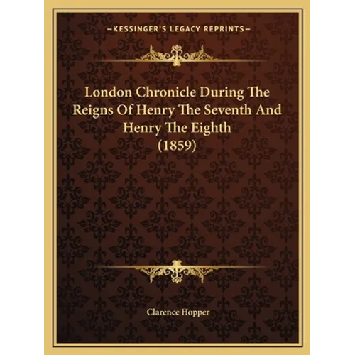 London Chronicle During The Reigns Of Henry The Seventh And Henry The Eighth (1859)