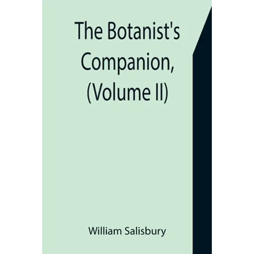 The Botanist's Companion, (Volume II) Or an Introduction to the Knowledge of Practical Botany, and the Uses of Plants. Either Growing Wild in Great Br