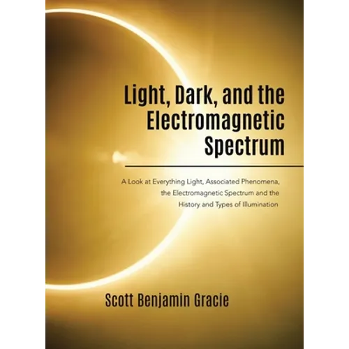 Light, Dark and the Electromagnetic Spectrum: A Look at Everything Light, Associated Phenomena, Uses of the Electromagnetic Spectrum and the History a