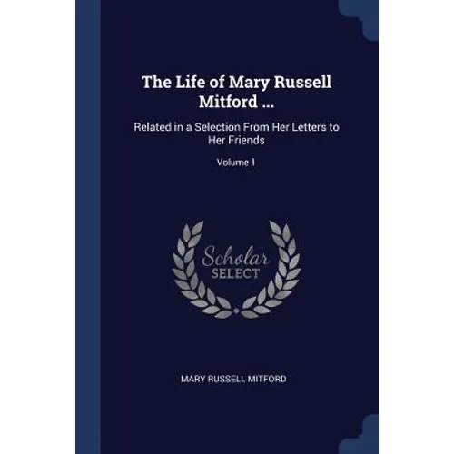 The Life of Mary Russell Mitford ...: Related in a Selection From Her Letters to Her Friends; Volume 1