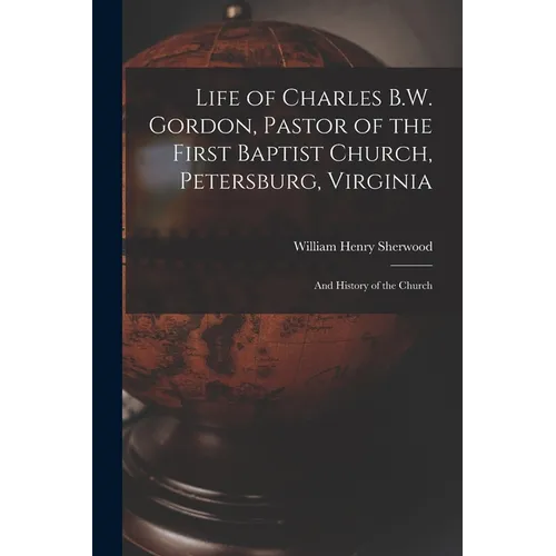 Life of Charles B.W. Gordon, Pastor of the First Baptist Church, Petersburg, Virginia: and History of the Church