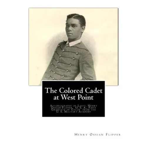 The Colored Cadet at West Point: Autobiography of Lieut. Henry Ossian Flipper, U. S. A., First Graduate of Color from the U. S. Military Academy