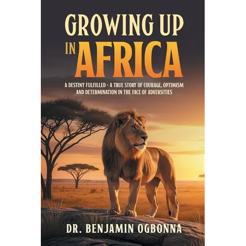 Growing Up In Africa: A Destiny Fulfilled - A True Story of Courage, Optimism and Determination in the face of Adversities