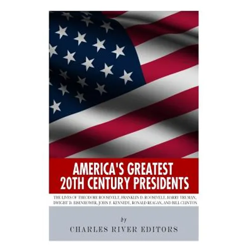 America's Greatest 20th Century Presidents: The Lives of Theodore Roosevelt, Franklin D. Roosevelt, Harry Truman, Dwight D. Eisenhower, John F. Kenned