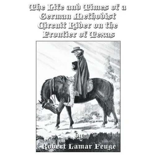The Life and Times of a German Methodist Circuit Rider on the Frontier of Texas