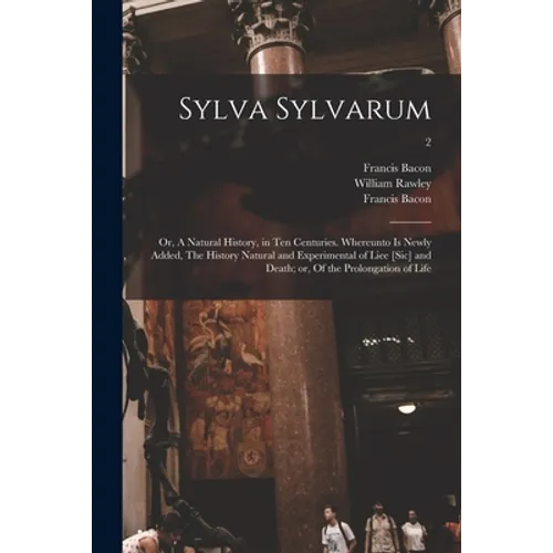 Sylva Sylvarum; or, A Natural History, in Ten Centuries. Whereunto is Newly Added, The History Natural and Experimental of Liee [sic] and Death; or, O