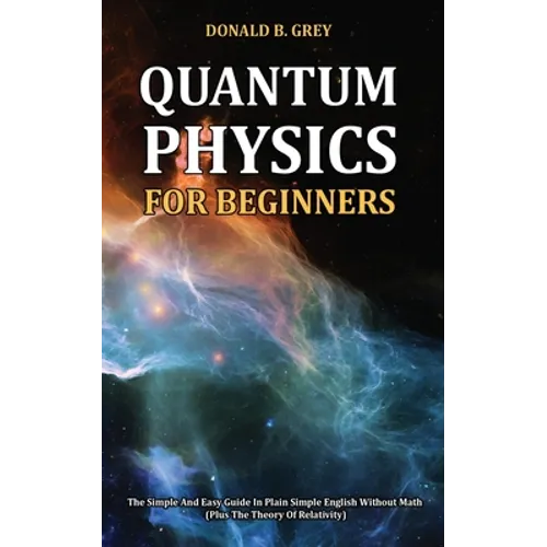 Quantum Physics for Beginners: The Simple And Easy Guide In Plain Simple English Without Math (Plus The Theory Of Relativity)
