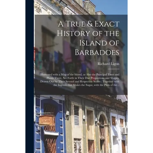 A True & Exact History of the Island of Barbadoes: Illustrated With a Map of the Island, as Also the Principal Trees and Plants There, Set Forth in Th