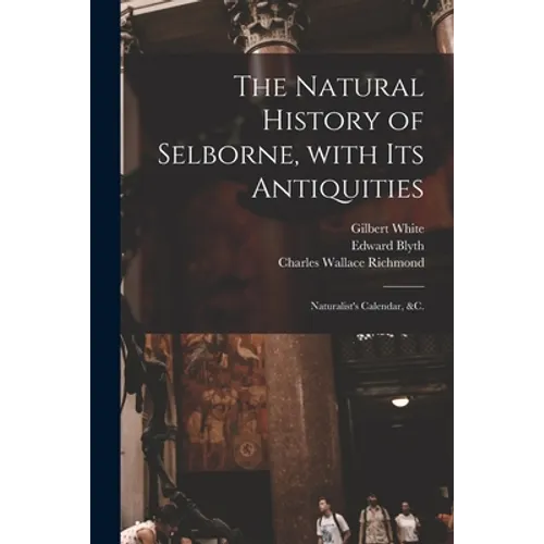 The Natural History of Selborne, With Its Antiquities; Naturalist's Calendar, &c.