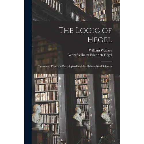 The Logic of Hegel: Translated From the Encyclopaedia of the Philosophical Sciences