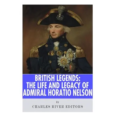 British Legends: The Life and Legacy of Admiral Horatio Nelson