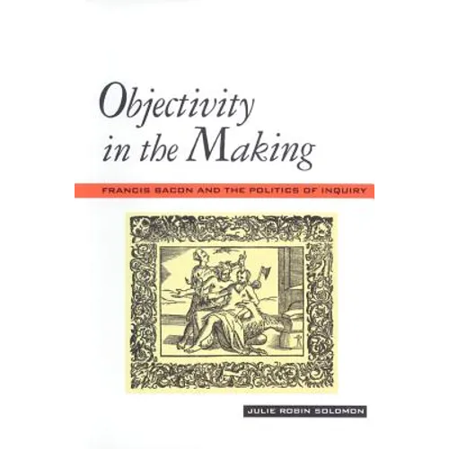 Objectivity in the Making: Francis Bacon and the Politics of Inquiry