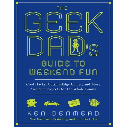 The Geek Dad's Guide to Weekend Fun: Cool Hacks, Cutting-Edge Games, and More Awesome Projects for the Whole Family