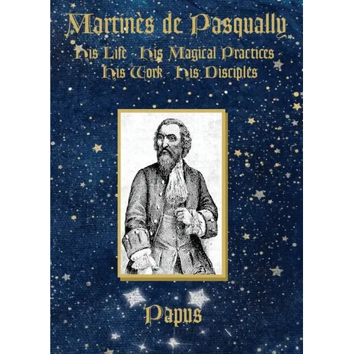 Martinès de Pasqually: His life, his magical practices, his work, his disciples
