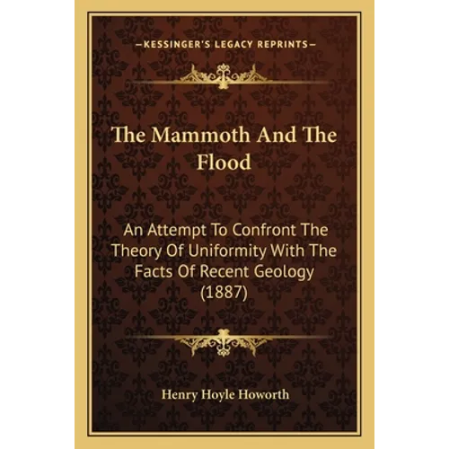 The Mammoth And The Flood: An Attempt To Confront The Theory Of Uniformity With The Facts Of Recent Geology (1887)
