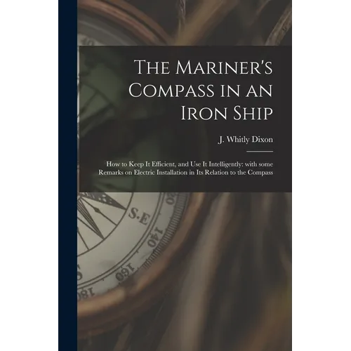 The Mariner's Compass in an Iron Ship; How to Keep It Efficient, and Use It Intelligently: With Some Remarks on Electric Installation in Its Relation