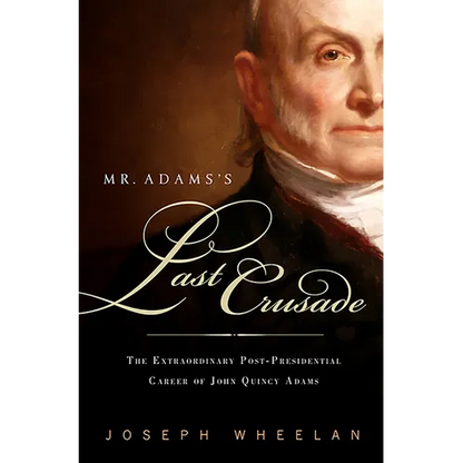 Mr. Adams's Last Crusade: John Quincy Adams's Extraordinary Post-Presidential Life in Congress