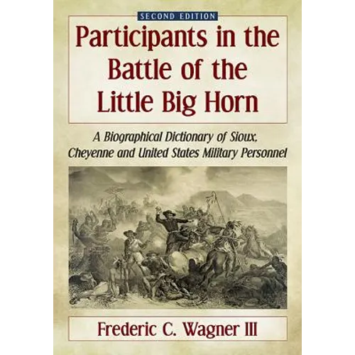 Participants in the Battle of the Little Big Horn: A Biographical Dictionary of Sioux, Cheyenne and United States Military Personnel, 2D Ed.