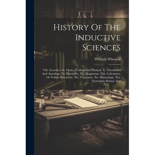 History Of The Inductive Sciences: Viii. Acoustics. Ix. Optics, Formal And Physical. X. Thermotics And Atmology. Xi. Electricity. Xii. Magnetism. Xiii