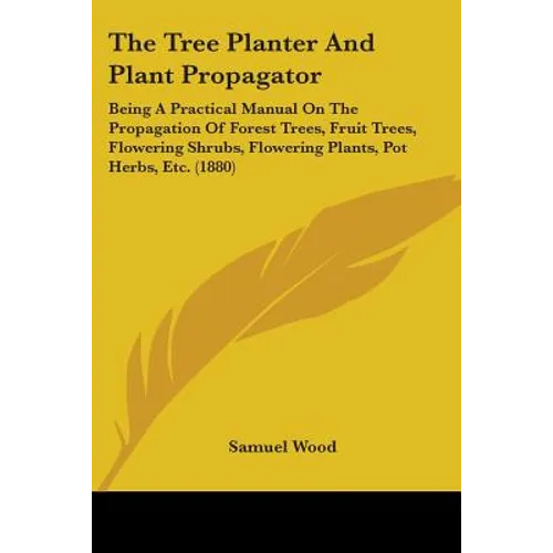 The Tree Planter And Plant Propagator: Being A Practical Manual On The Propagation Of Forest Trees, Fruit Trees, Flowering Shrubs, Flowering Plants, P