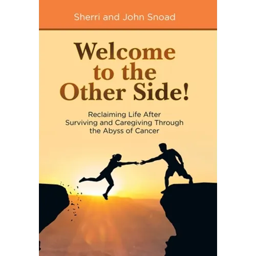 Welcome to the Other Side!: Reclaiming Life After Surviving and Caregiving Through the Abyss of Cancer