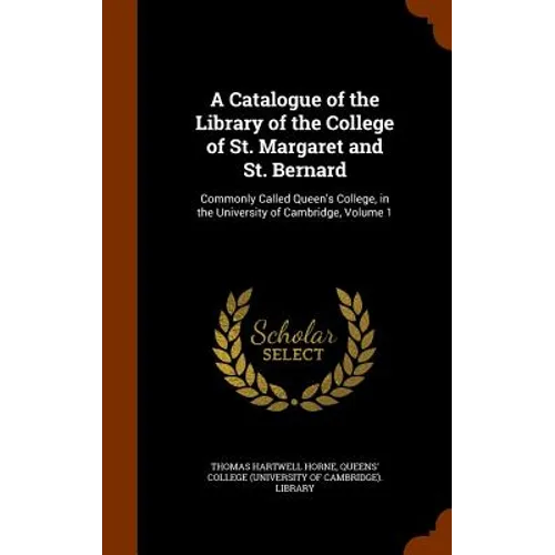 A Catalogue of the Library of the College of St. Margaret and St. Bernard: Commonly Called Queen's College, in the University of Cambridge, Volume 1