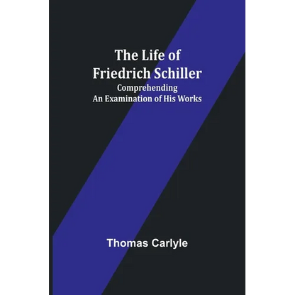 The Life of Friedrich Schiller: Comprehending an Examination of His Works