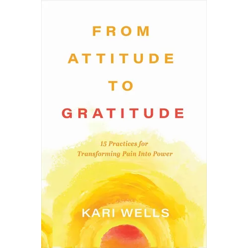 From Attitude to Gratitude: 15 Practices for Transforming Pain Into Power