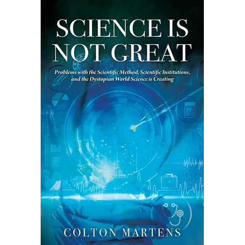 Science is Not Great: Problems with the Scientific Method, Scientific Institutions, and the Dystopian World Science is Creating