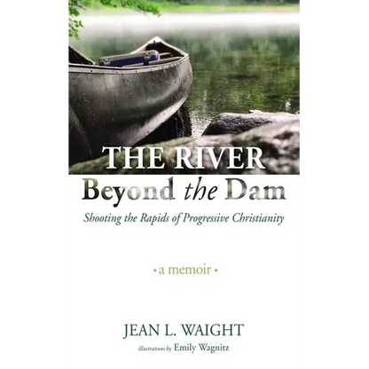 The River Beyond the Dam: Shooting the Rapids of Progressive Christianity: A Memoir
