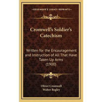 Cromwell's Soldier's Catechism: Written for the Encouragement and Instruction of All That Have Taken Up Arms (1900)