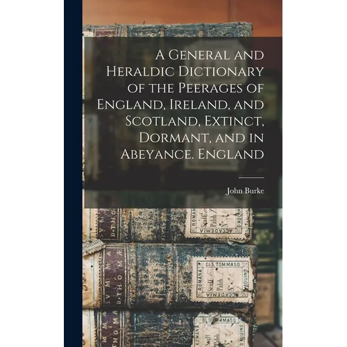 A General and Heraldic Dictionary of the Peerages of England, Ireland, and Scotland, Extinct, Dormant, and in Abeyance. England