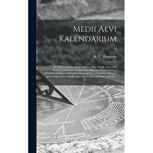 Medii Aevi Kalendarium; or, Dates, Charters, and Customs of the Middle Ages; With Kalendars From the Tenth to the Fifteenth Century; and an Alphabetic