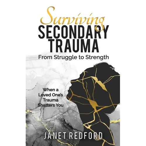 Surviving Secondary Trauma From Struggle to Strength: When a Loved One's Trauma Shatters You