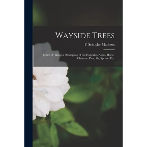 Wayside Trees [microform]: Series IV. Being a Description of the Hickories, Ashes, Horse-chestnut, Pine, Fir, Spruce, Etc.