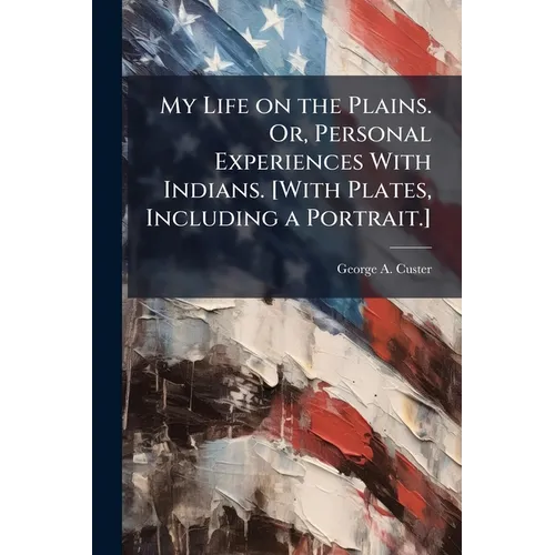 My Life on the Plains. Or, Personal Experiences With Indians. [With Plates, Including a Portrait.]