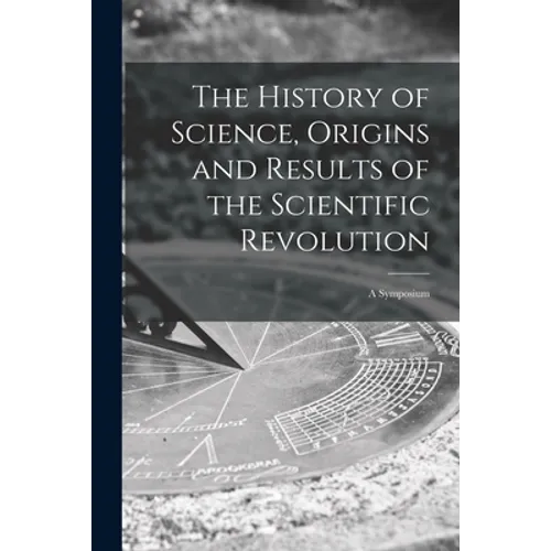 The History of Science, Origins and Results of the Scientific Revolution; a Symposium