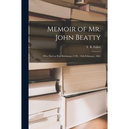 Memoir of Mr. John Beatty [microform]: Who Died at Port Robinson, C.W., 15th February, 1861