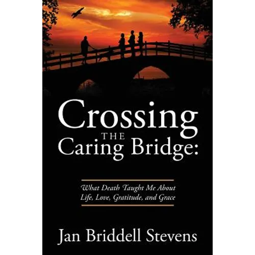 Crossing the Caring Bridge: What Death Taught Me About Life, Love, Gratitude, and Grace