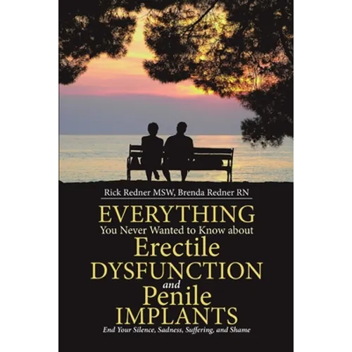 Everything You Never Wanted to Know about Erectile Dysfunction and Penile Implants: End Your Silence, Sadness, Suffering, and Shame