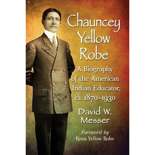 Chauncey Yellow Robe: A Biography of the American Indian Educator, ca. 1870-1930